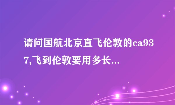 请问国航北京直飞伦敦的ca937,飞到伦敦要用多长时间,飞机上有几...