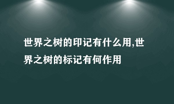 世界之树的印记有什么用,世界之树的标记有何作用