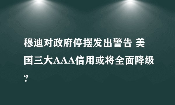 穆迪对政府停摆发出警告 美国三大AAA信用或将全面降级？