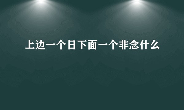 上边一个日下面一个非念什么