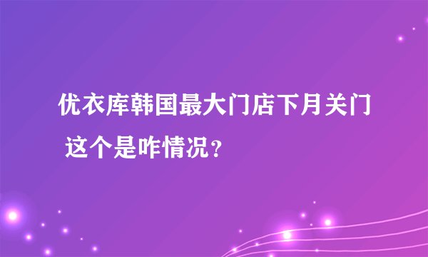 优衣库韩国最大门店下月关门 这个是咋情况？