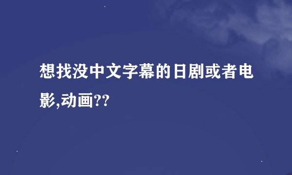 想找没中文字幕的日剧或者电影,动画??