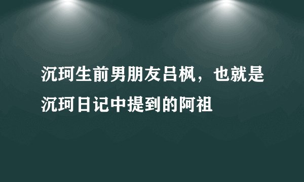 沉珂生前男朋友吕枫，也就是沉珂日记中提到的阿祖
