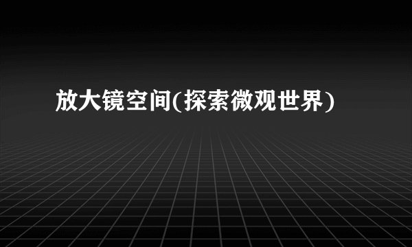 放大镜空间(探索微观世界)