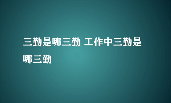 三勤是哪三勤 工作中三勤是哪三勤