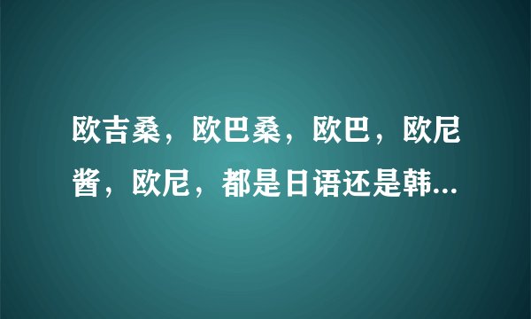 欧吉桑，欧巴桑，欧巴，欧尼酱，欧尼，都是日语还是韩语，都是什么意思
