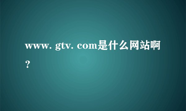 www. gtv. com是什么网站啊？
