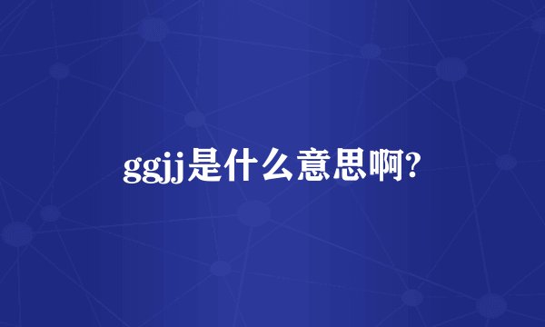 ggjj是什么意思啊?