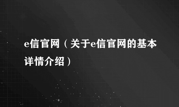 e信官网（关于e信官网的基本详情介绍）