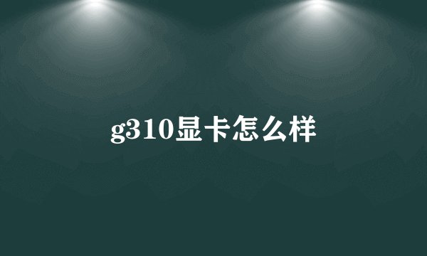g310显卡怎么样
