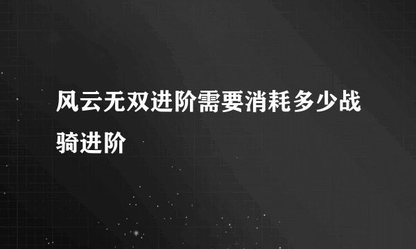 风云无双进阶需要消耗多少战骑进阶