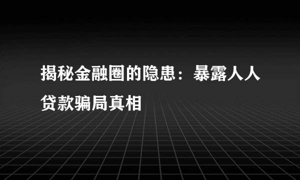 揭秘金融圈的隐患：暴露人人贷款骗局真相