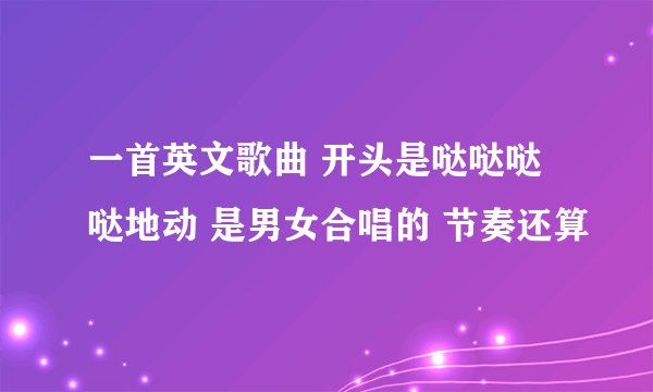 一首英文歌曲 开头是哒哒哒哒地动 是男女合唱的 节奏还算