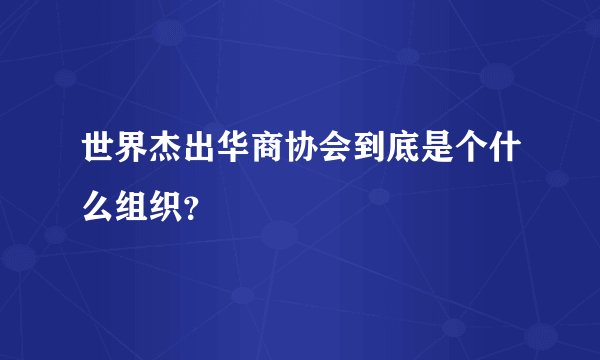 世界杰出华商协会到底是个什么组织？