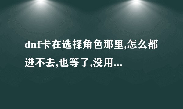 dnf卡在选择角色那里,怎么都进不去,也等了,没用。创建角色也...