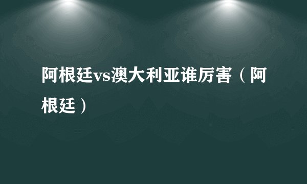 阿根廷vs澳大利亚谁厉害（阿根廷）