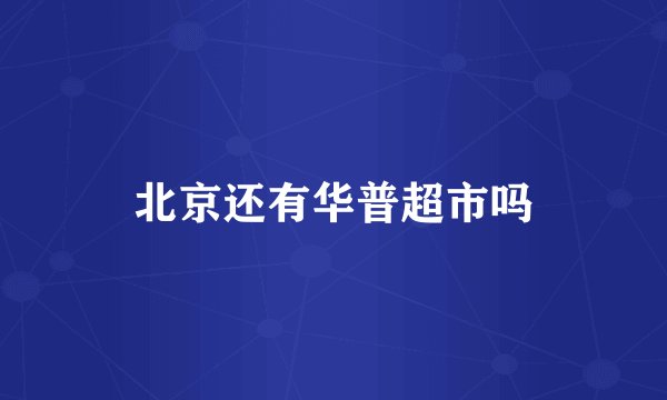 北京还有华普超市吗