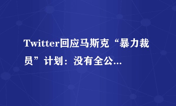 Twitter回应马斯克“暴力裁员”计划：没有全公司范围内的裁员计划