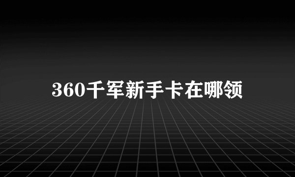 360千军新手卡在哪领