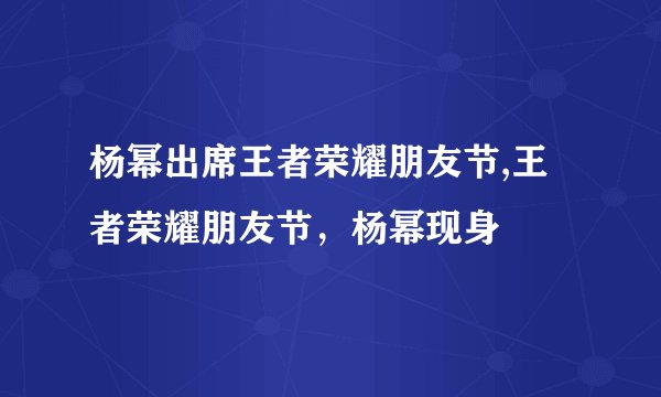 杨幂出席王者荣耀朋友节,王者荣耀朋友节，杨幂现身