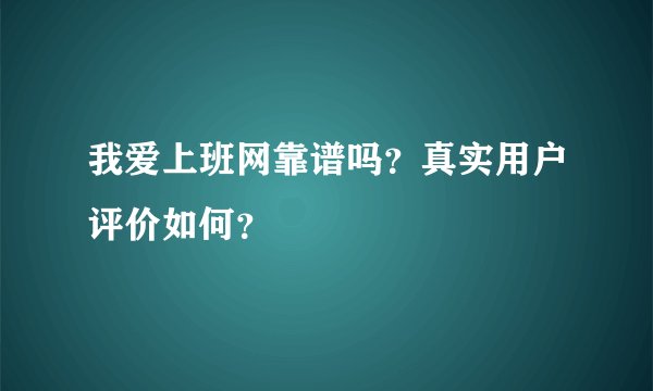 我爱上班网靠谱吗？真实用户评价如何？