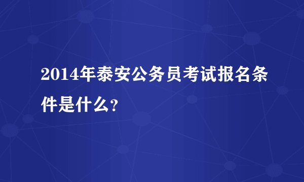 2014年泰安公务员考试报名条件是什么？
