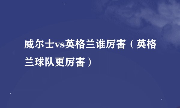威尔士vs英格兰谁厉害（英格兰球队更厉害）