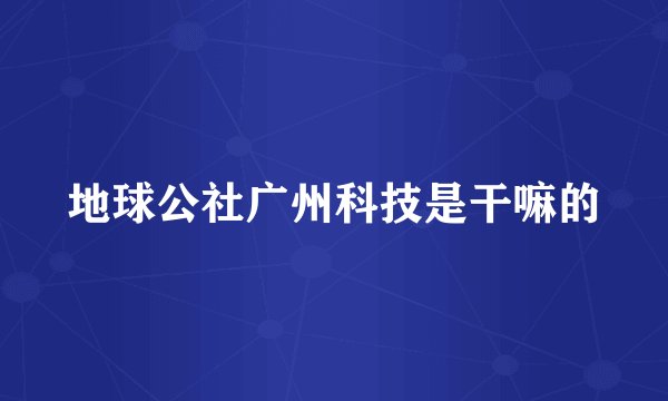 地球公社广州科技是干嘛的