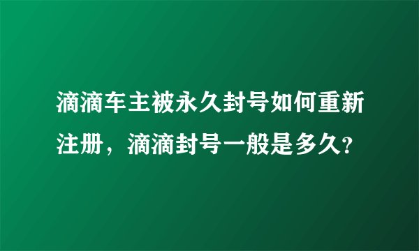 滴滴车主被永久封号如何重新注册，滴滴封号一般是多久？