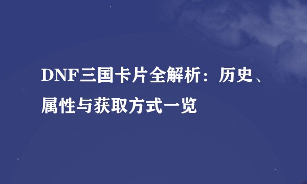 DNF三国卡片全解析：历史、属性与获取方式一览