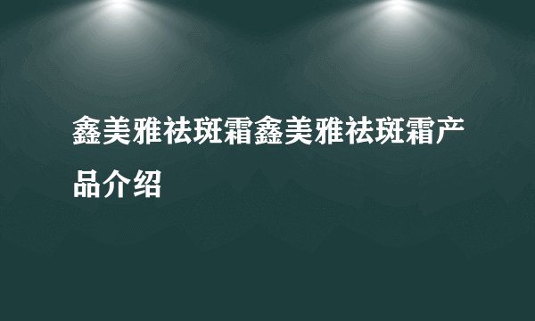 鑫美雅祛斑霜鑫美雅祛斑霜产品介绍
