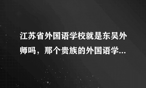 江苏省外国语学校就是东吴外师吗,那个贵族的外国语学校是哪个啊