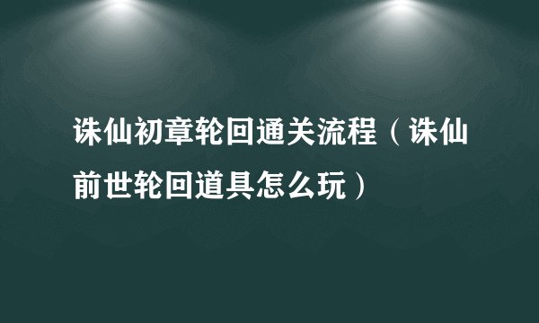 诛仙初章轮回通关流程（诛仙前世轮回道具怎么玩）