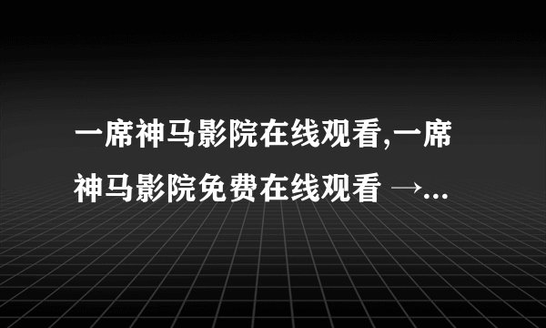 一席神马影院在线观看,一席神马影院免费在线观看 → 免费观看一席神马影院