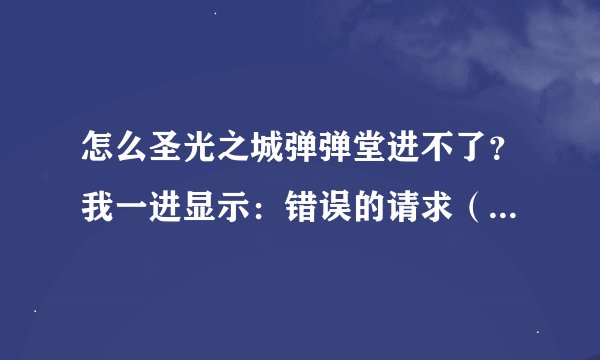 怎么圣光之城弹弹堂进不了？我一进显示：错误的请求（无效主机名） 怎么弄？求解