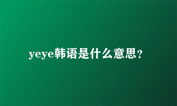 yeye韩语是什么意思？