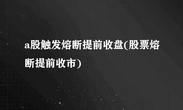 a股触发熔断提前收盘(股票熔断提前收市)