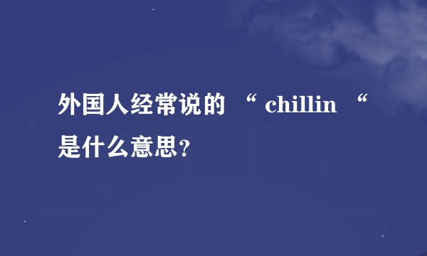 外国人经常说的 “ chillin “ 是什么意思？