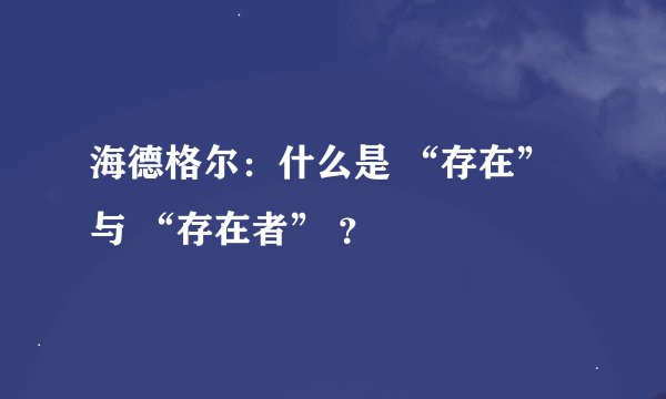 海德格尔：什么是 “存在” 与 “存在者” ？