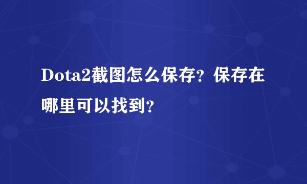 Dota2截图怎么保存？保存在哪里可以找到？