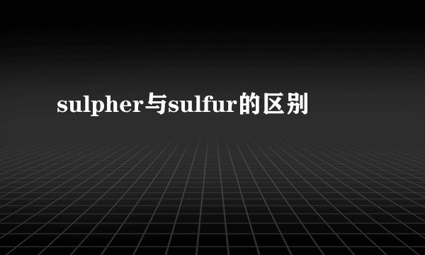 sulpher与sulfur的区别