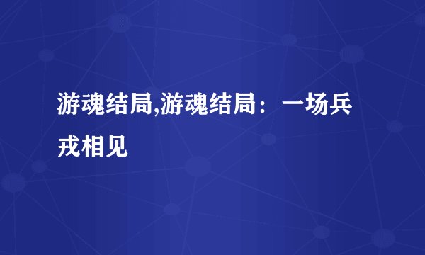 游魂结局,游魂结局：一场兵戎相见