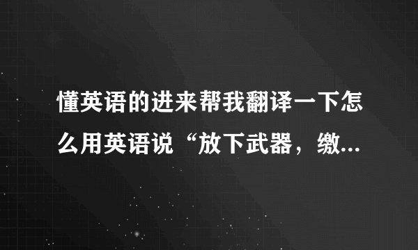 懂英语的进来帮我翻译一下怎么用英语说“放下武器，缴枪不杀，中国人