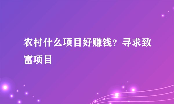 农村什么项目好赚钱？寻求致富项目