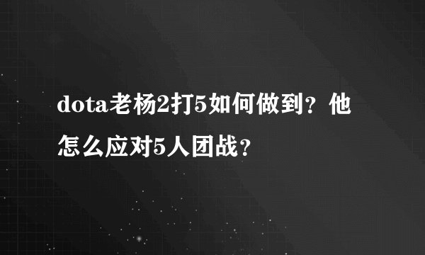 dota老杨2打5如何做到？他怎么应对5人团战？