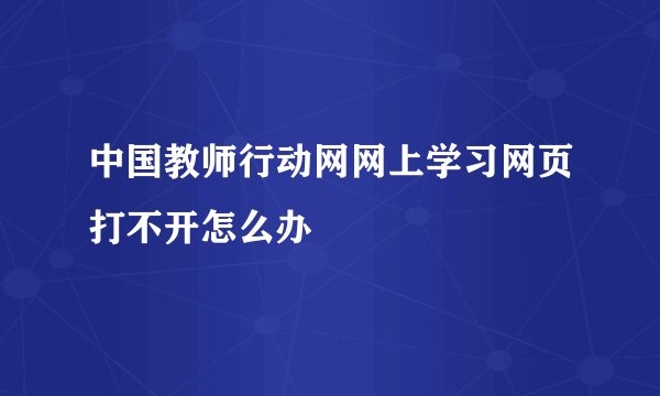 中国教师行动网网上学习网页打不开怎么办
