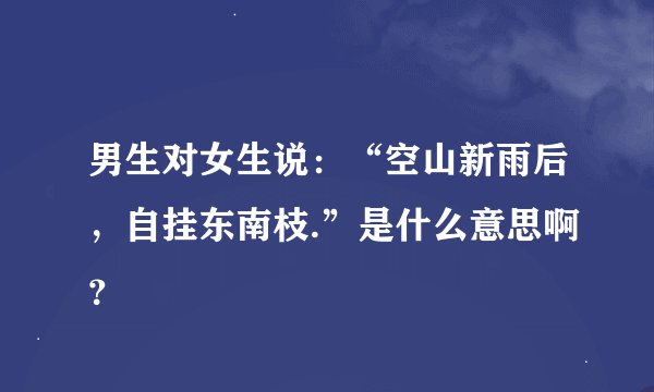 男生对女生说：“空山新雨后，自挂东南枝.”是什么意思啊？