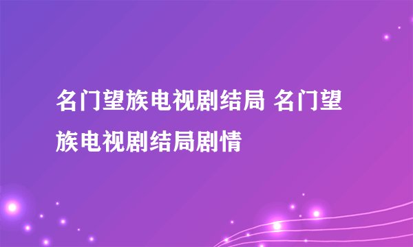 名门望族电视剧结局 名门望族电视剧结局剧情