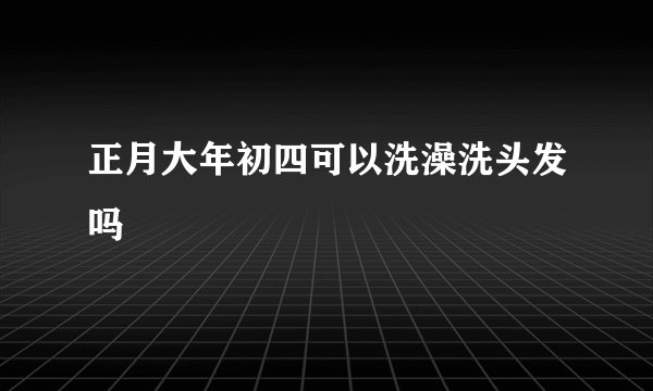 正月大年初四可以洗澡洗头发吗