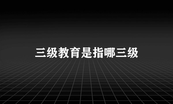 三级教育是指哪三级